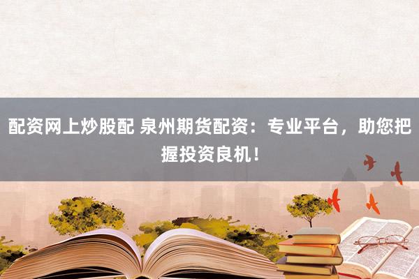 配资网上炒股配 泉州期货配资：专业平台，助您把握投资良机！