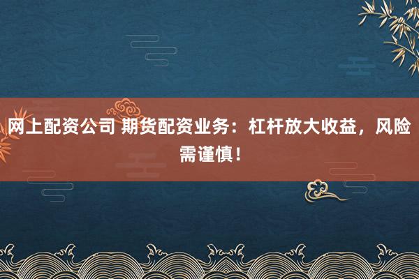 网上配资公司 期货配资业务：杠杆放大收益，风险需谨慎！