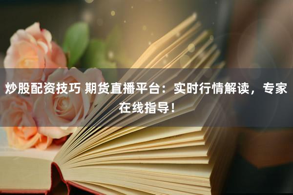炒股配资技巧 期货直播平台：实时行情解读，专家在线指导！