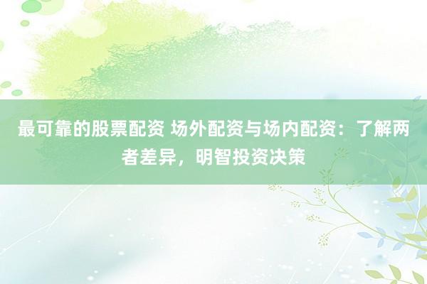最可靠的股票配资 场外配资与场内配资：了解两者差异，明智投资决策