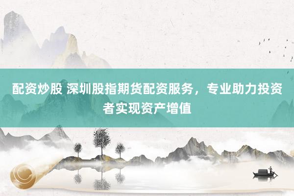 配资炒股 深圳股指期货配资服务，专业助力投资者实现资产增值