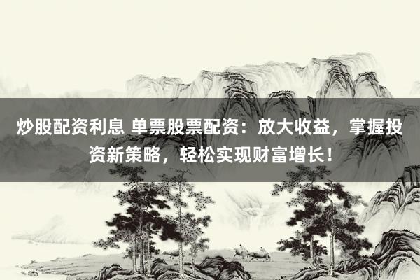 炒股配资利息 单票股票配资：放大收益，掌握投资新策略，轻松实现财富增长！