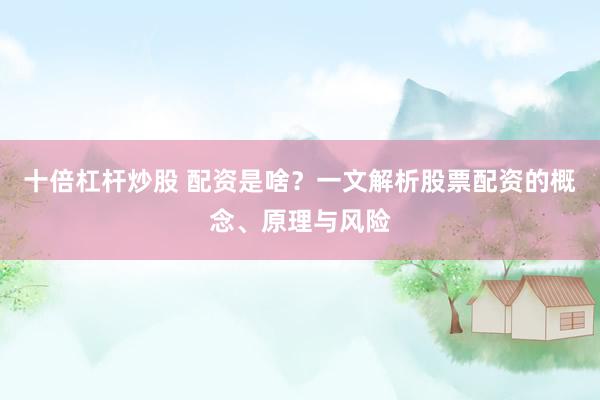 十倍杠杆炒股 配资是啥？一文解析股票配资的概念、原理与风险