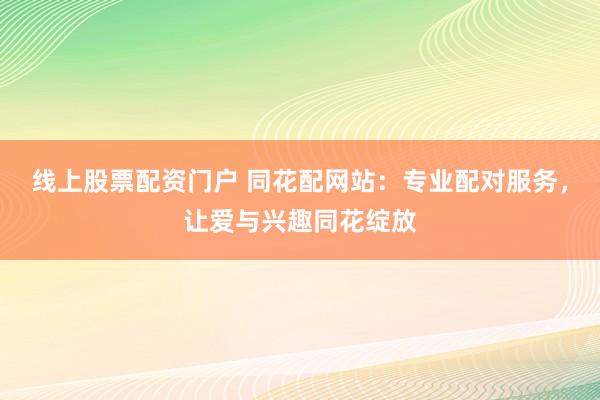 线上股票配资门户 同花配网站：专业配对服务，让爱与兴趣同花绽放