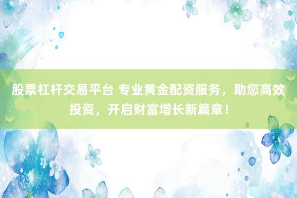 股票杠杆交易平台 专业黄金配资服务，助您高效投资，开启财富增长新篇章！