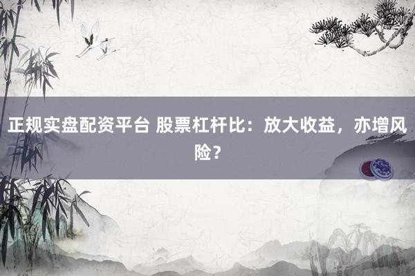 正规实盘配资平台 股票杠杆比：放大收益，亦增风险？