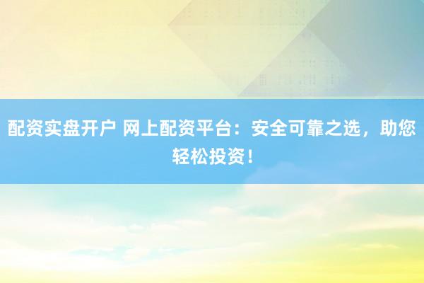配资实盘开户 网上配资平台：安全可靠之选，助您轻松投资！