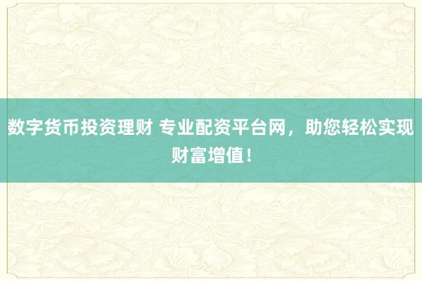 数字货币投资理财 专业配资平台网，助您轻松实现财富增值！