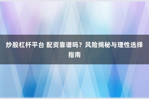 炒股杠杆平台 配资靠谱吗？风险揭秘与理性选择指南