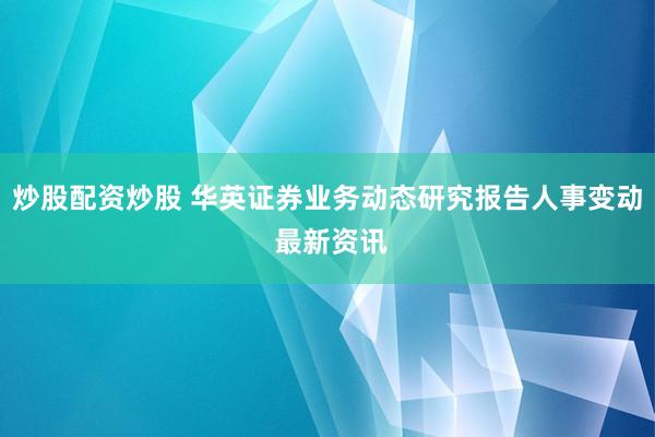 炒股配资炒股 华英证券业务动态研究报告人事变动 最新资讯