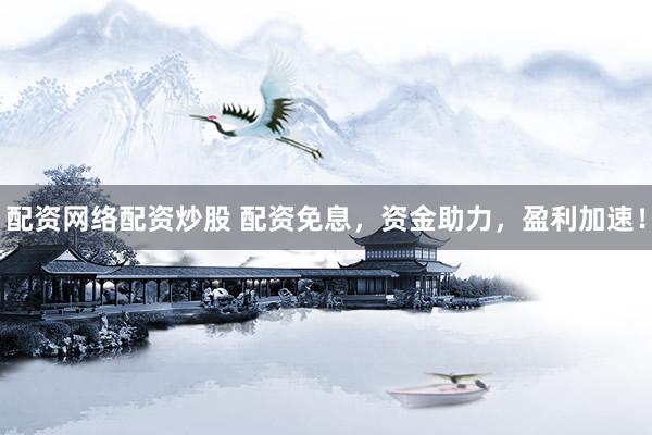 配资网络配资炒股 配资免息，资金助力，盈利加速！