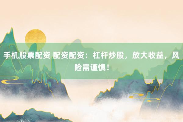 手机股票配资 配资配资：杠杆炒股，放大收益，风险需谨慎！