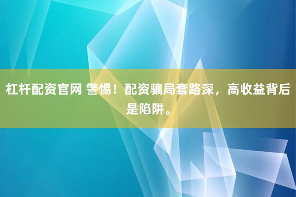 杠杆配资官网 警惕！配资骗局套路深，高收益背后是陷阱。