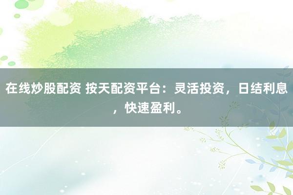 在线炒股配资 按天配资平台：灵活投资，日结利息，快速盈利。