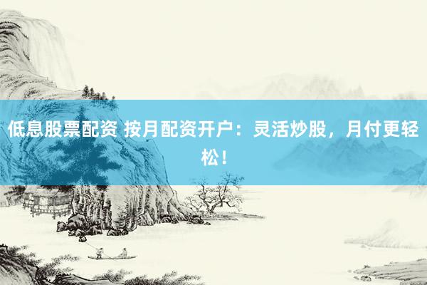 低息股票配资 按月配资开户：灵活炒股，月付更轻松！