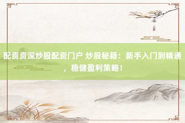 配资资深炒股配资门户 炒股秘籍：新手入门到精通，稳健盈利策略！