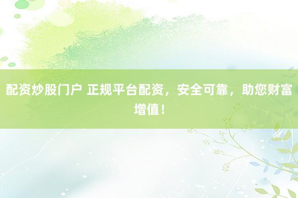 配资炒股门户 正规平台配资，安全可靠，助您财富增值！