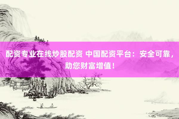 配资专业在线炒股配资 中国配资平台：安全可靠，助您财富增值！