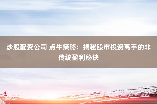 炒股配资公司 点牛策略：揭秘股市投资高手的非传统盈利秘诀