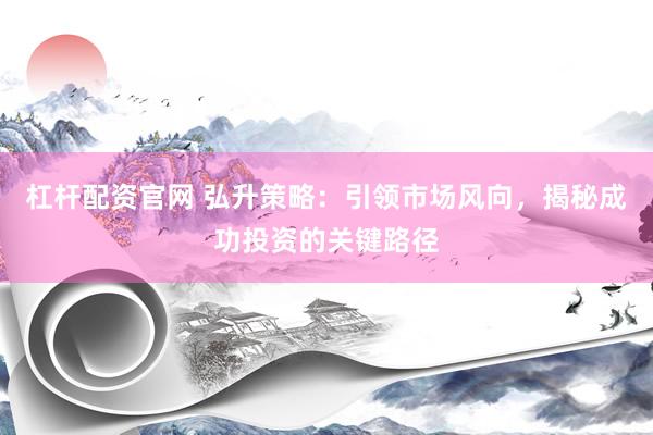 杠杆配资官网 弘升策略：引领市场风向，揭秘成功投资的关键路径