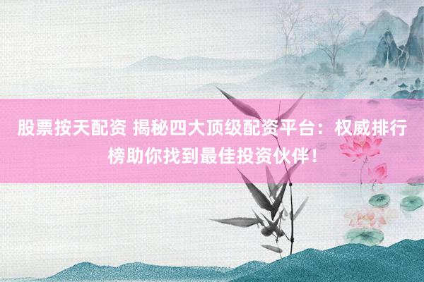 股票按天配资 揭秘四大顶级配资平台：权威排行榜助你找到最佳投资伙伴！