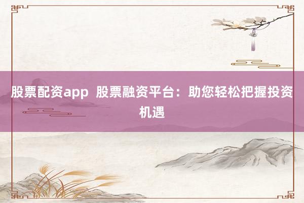 股票配资app  股票融资平台：助您轻松把握投资机遇