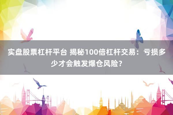实盘股票杠杆平台 揭秘100倍杠杆交易：亏损多少才会触发爆仓风险？
