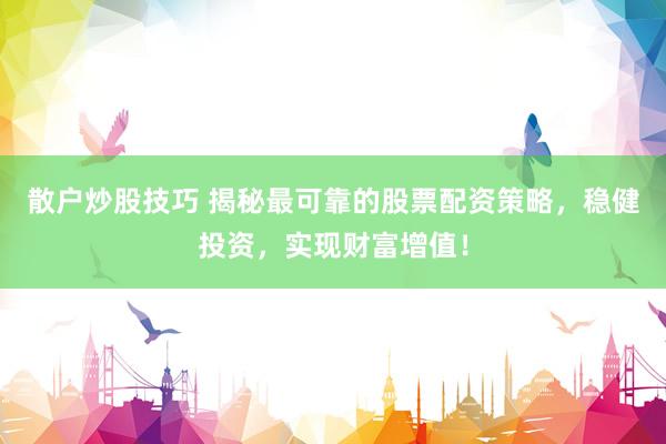 散户炒股技巧 揭秘最可靠的股票配资策略，稳健投资，实现财富增值！