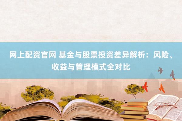 网上配资官网 基金与股票投资差异解析：风险、收益与管理模式全对比