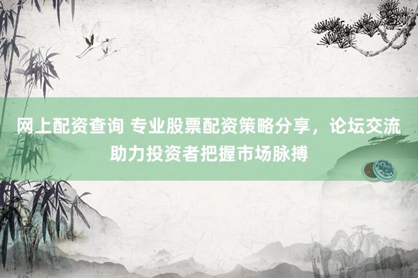 网上配资查询 专业股票配资策略分享，论坛交流助力投资者把握市场脉搏
