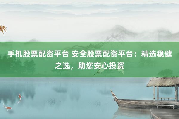 手机股票配资平台 安全股票配资平台：精选稳健之选，助您安心投资