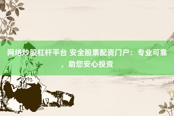 网络炒股杠杆平台 安全股票配资门户：专业可靠，助您安心投资