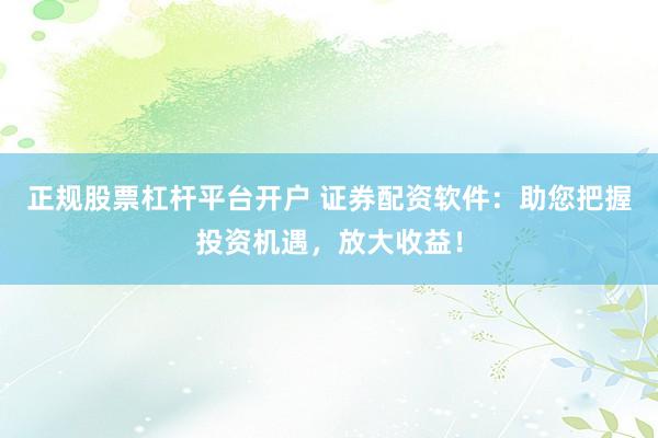 正规股票杠杆平台开户 证券配资软件：助您把握投资机遇，放大收益！