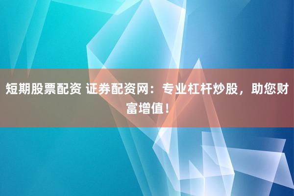 短期股票配资 证券配资网：专业杠杆炒股，助您财富增值！