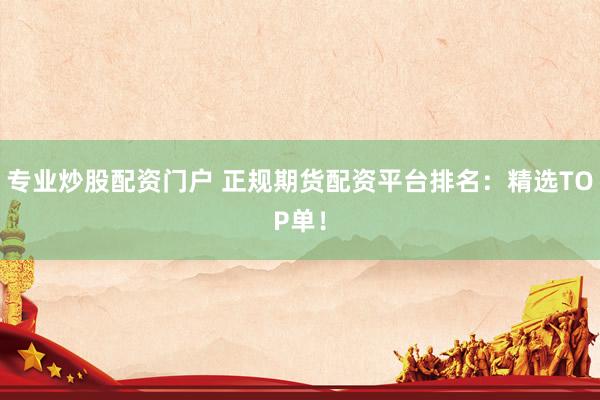 专业炒股配资门户 正规期货配资平台排名：精选TOP单！
