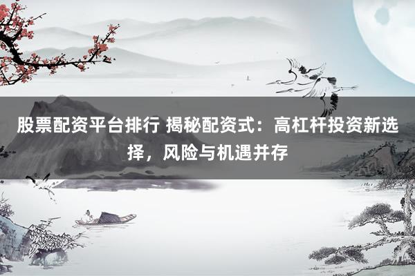 股票配资平台排行 揭秘配资式：高杠杆投资新选择，风险与机遇并存