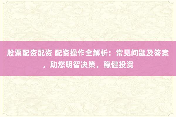 股票配资配资 配资操作全解析：常见问题及答案，助您明智决策，稳健投资