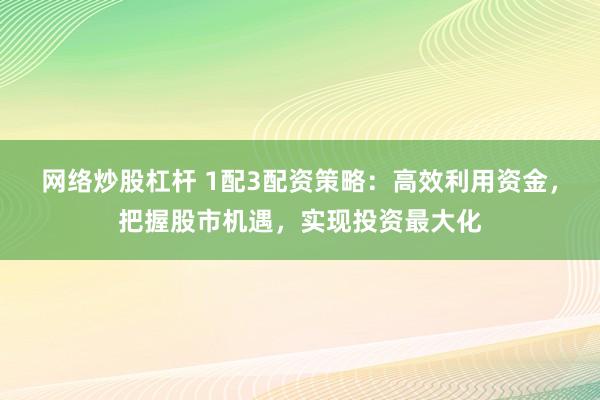 网络炒股杠杆 1配3配资策略：高效利用资金，把握股市机遇，实现投资最大化
