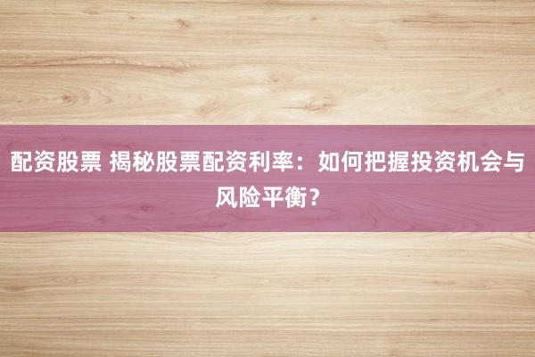 配资股票 揭秘股票配资利率：如何把握投资机会与风险平衡？