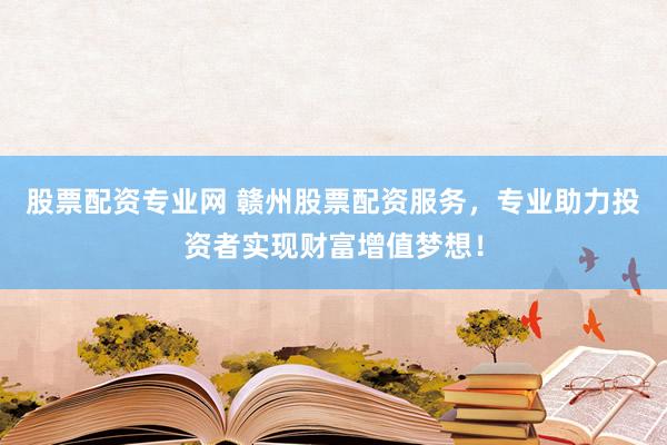 股票配资专业网 赣州股票配资服务，专业助力投资者实现财富增值梦想！