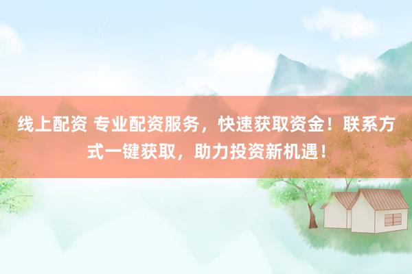 线上配资 专业配资服务，快速获取资金！联系方式一键获取，助力投资新机遇！