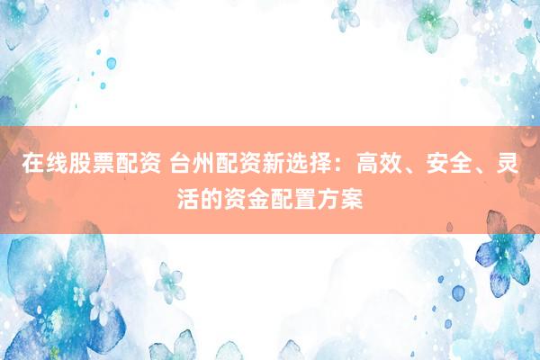在线股票配资 台州配资新选择：高效、安全、灵活的资金配置方案