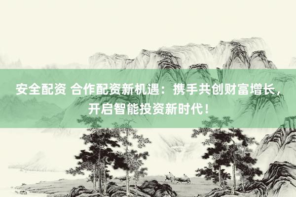 安全配资 合作配资新机遇：携手共创财富增长，开启智能投资新时代！
