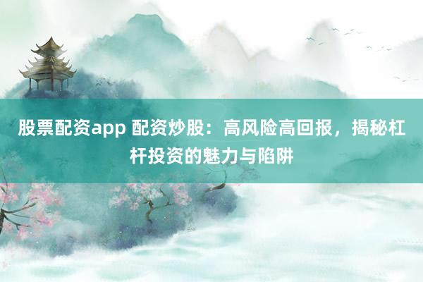 股票配资app 配资炒股：高风险高回报，揭秘杠杆投资的魅力与陷阱