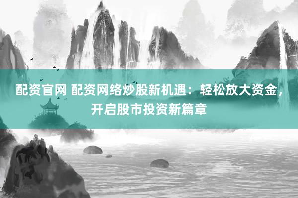 配资官网 配资网络炒股新机遇：轻松放大资金，开启股市投资新篇章