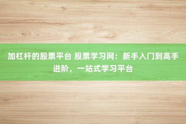 加杠杆的股票平台 股票学习网：新手入门到高手进阶，一站式学习平台