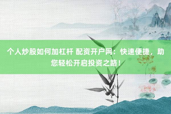 个人炒股如何加杠杆 配资开户网：快速便捷，助您轻松开启投资之路！
