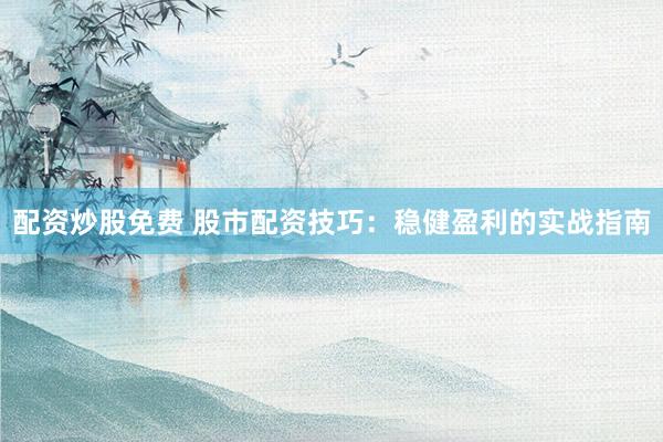 配资炒股免费 股市配资技巧：稳健盈利的实战指南