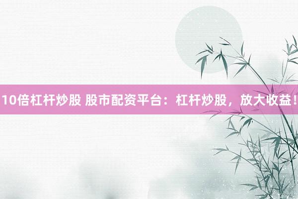 10倍杠杆炒股 股市配资平台：杠杆炒股，放大收益！