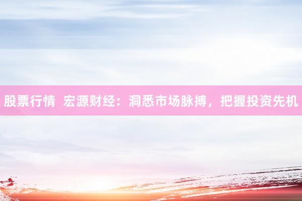 股票行情  宏源财经：洞悉市场脉搏，把握投资先机